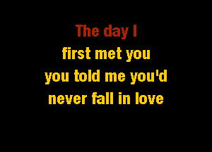 The day I
first met you

you told me you'd
never fall in love