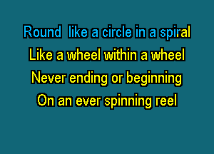 Round like a circle in a spiral
Like a wheel within a wheel

Never ending or beginning

On an ever spinning reel