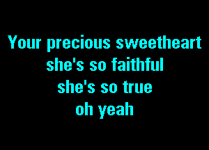 Your precious sweetheart
she's so faithful

she's so true
oh yeah