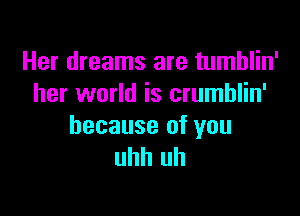 Her dreams are tumblin'
her world is crumblin'

because of you
uhh uh