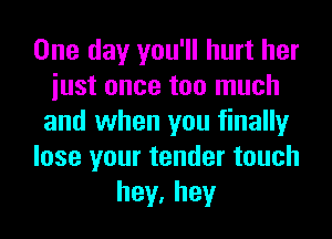 One day you'll hurt her
iust once too much
and when you finally
lose your tender touch
hey,hey