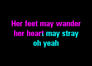 Her feet may wander

her heart may stray
oh yeah
