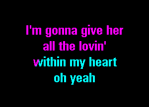 I'm gonna give her
all the lovin'

within my heart
oh yeah