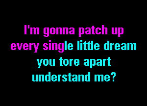 I'm gonna patch up
every single little dream

you tore apart
understand me?