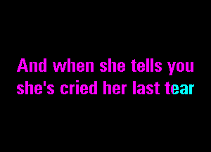 And when she tells you

she's cried her last tear