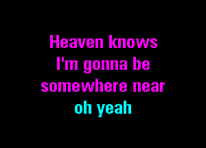 Heaven knows
I'm gonna be

somewhere near
oh yeah
