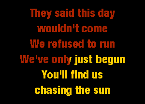 They said this day
wouldn't come
We refused to run
We've only just begun
You'll find us
chasing the sun