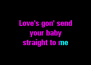 Love's gon' send

your baby
straight to me