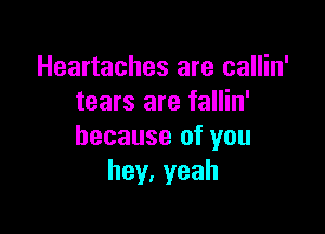 Heartaches are callin'
tears are fallin'

because of you
hey.yeah