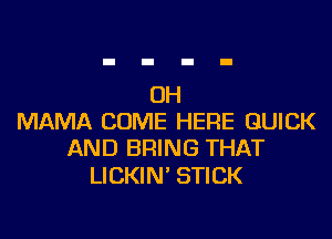 0H

MAMA COME HERE QUICK
AND BRING THAT

LICKIN' STICK
