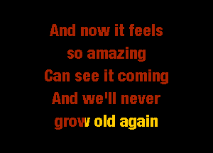 And now it feels
so amazing

Can see it coming
And we'll never
grow old again