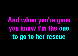 And when you're gone

you know I'm the one
to go to her rescue