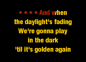 o o o 0 And when
the daylight's fading

We're gonna play
in the dam
'til it's golden again