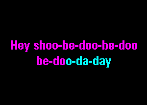 Hey shoo-he-doo-be-doo

be-doo-da-day
