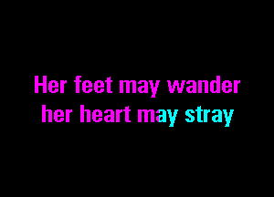 Her feet may wander

her heart may stray