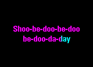 Shoo-be-doo-he-doo

be-doo-da-day