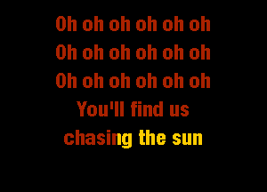 Oh oh oh oh oh Oh
Oh oh oh oh oh Oh
Oh oh oh oh oh oh

You'll find us
chasing the sun