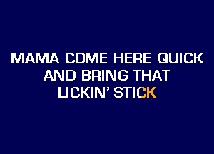 MAMA COME HERE QUICK
AND BRING THAT

LICKIN' STICK