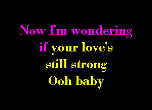 Now I'm wondering

if your love's

still strong
0011 baby