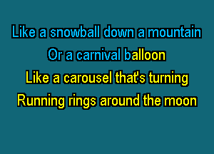 Like a snowball down a mountain
Or a carnival balloon
Like a carousel thafs turning
Running rings around the moon