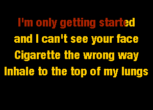 I'm only getting skirted
and I can't see your face
Cigarette the wrong way

Inhale to the top of my lungs