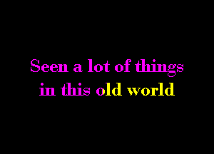 Seen a lot of things

in this old world