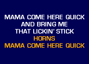 MAMA COME HERE QUICK
AND BRING ME
THAT LICKIN' STICK
HORNS
MAMA COME HERE QUICK