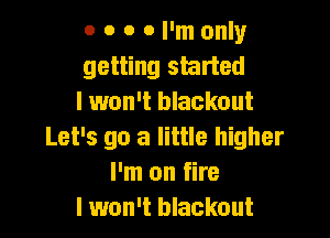 o o o 0 I'm only
getting started
I won't blackout

Let's go a little higher
I'm on fire
I won't blackout