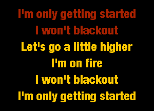I'm only getting skirted
I won't blackout
Let's go a little higher
I'm on fire
I won't blackout
I'm only getting skirted