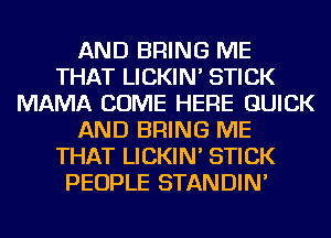 AND BRING ME
THAT LICKIN' STICK
MAMA COME HERE QUICK
AND BRING ME
THAT LICKIN' STICK
PEOPLE STANDIN'