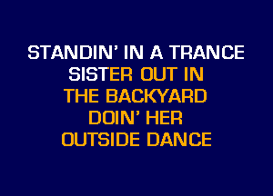 STANDIN' IN A TRANCE
SISTER OUT IN
THE BACKYARD

DOIN' HER
OUTSIDE DANCE