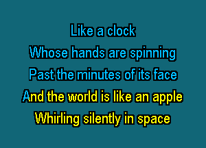 Like a clock
Whose hands are spinning
Past the minutes of its face
And the world is like an apple

Whirling silently in space