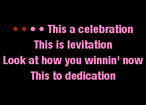 o o o o This a celebration
This is levitation
Look at how you winnin' now
This to dedication