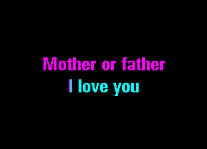 Mother or father

I love you