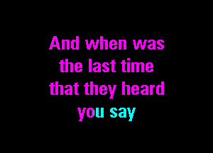 And when was
the last time

that they heard
you say