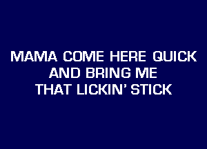 MAMA COME HERE QUICK
AND BRING ME
THAT LICKIN' STICK