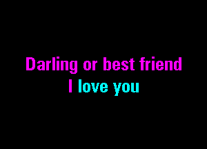 Darling or best friend

I love you