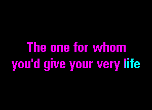 The one for whom

you'd give your very life