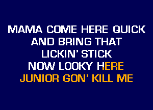 MAMA COME HERE QUICK
AND BRING THAT
LICKIN' STICK
NOW LUUKY HERE
JUNIOR GON' KILL ME