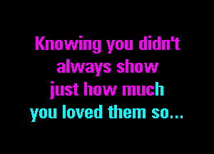 Knowing you didn't
always show

just how much
you loved them so...