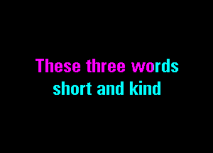 These three words

short and kind