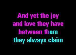 And yet the joy
and love they have

between them
they always claim