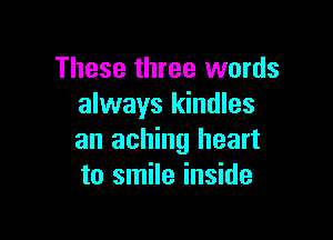 These three words
always kindles

an aching heart
to smile inside