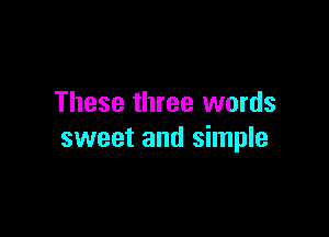 These three words

sweet and simple