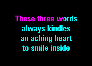 These three words
always kindles

an aching heart
to smile inside