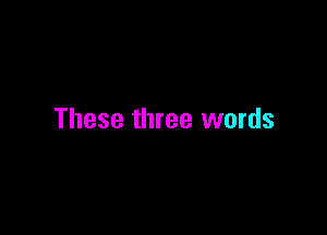 These three words