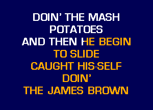 DUIN' THE MASH
POTATOES
AND THEN HE BEGIN
TO SLIDE
CAUGHT HISSELF
DUIN'
THE JAMES BROWN