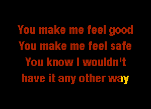 You make me feel good
You make me feel safe
You know I wouldn't
have it any other way

g