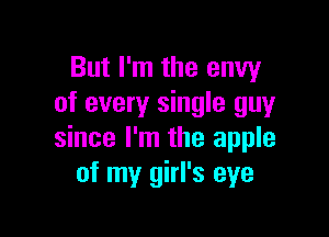 But I'm the envy
of every single guy

since I'm the apple
of my girl's eye