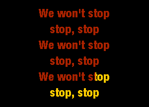 We won't stop
stop, stop
We won't stop

stop, stop
We won't stop
stop, stop